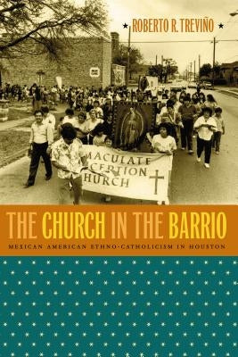 The Church in the Barrio: Mexican American Ethno-Catholicism in Houston by Treviño, Roberto R.