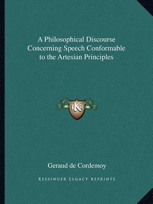 A Philosophical Discourse Concerning Speech Conformable to the Artesian Principles by De Cordemoy, Geraud