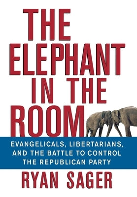 The Elephant in the Room: Evangelicals, Libertarians, and the Battle to Control the Republican Party by Sager, Ryan