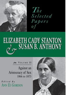 The Selected Papers of Elizabeth Cady Stanton and Susan B. Anthony: Against an Aristocracy of Sex, 1866 to 1873 by Gordon, Ann D.