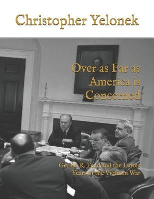 Over as Far as America Is Concerned: Gerald R. Ford and the Latter Years of the Vietnam War by Yelonek, Christopher Scott