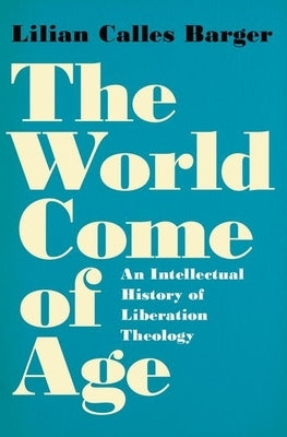The World Come of Age: An Intellectual History of Liberation Theology by Barger, Lilian Calles