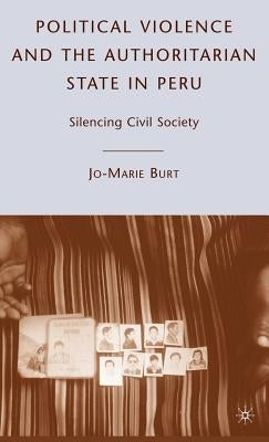 Political Violence and the Authoritarian State in Peru: Silencing Civil Society by Burt, J.