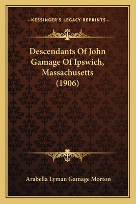 Descendants Of John Gamage Of Ipswich, Massachusetts (1906) by Morton, Arabella Lyman Gamage