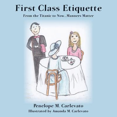 First Class Etiquette: From the Titanic to Now...Manners Matter by Carlevato, Amanda M.