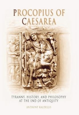 Procopius of Caesarea: Tyranny, History, and Philosophy at the End of Antiquity by Kaldellis, Anthony