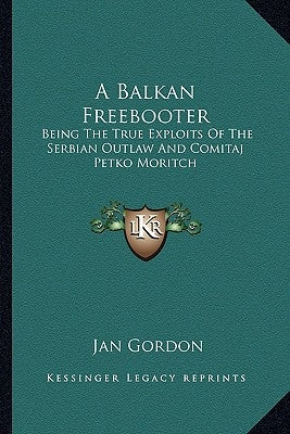 A Balkan Freebooter: Being the True Exploits of the Serbian Outlaw and Comitaj Petko Moritch by Gordon, Jan