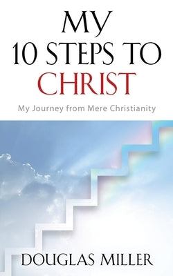 My 10 Steps to Christ: My Journey from Mere Christianity by Miller, Douglas