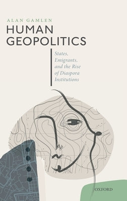 Human Geopolitics: States, Emigrants, and the Rise of Diaspora Institutions by Gamlen, Alan