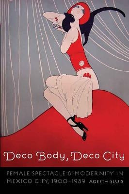 Deco Body, Deco City: Female Spectacle and Modernity in Mexico City, 1900-1939 by Sluis, Ageeth