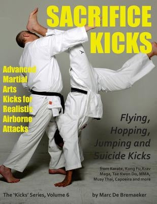 Sacrifice Kicks: Advanced Martial Arts Kicks for Realistic Airborne Attacks by De Bremaeker, Marc
