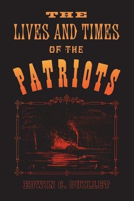 The Lives and Times of the Patriots: An Account of the Rebellion in Upper Canada, 1837-1838 and of the Patriot Agitation in the United States, 1837-18 by Guillet, Edwin C.
