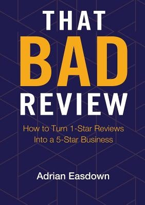 That Bad Review: How to Turn 1-Star Reviews into a 5-Star Business by Easdown, Adrian