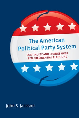 The American Political Party System: Continuity and Change Over Ten Presidential Elections by Jackson, John S.