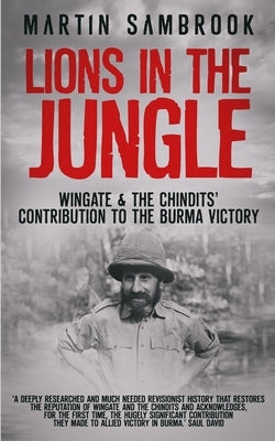 Lions in the Jungle: Wingate & the Chindits' Contribution to the Burma Victory: February 1943 - August 1944 by Sambrook, Martin