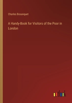 A Handy-Book for Visitors of the Poor in London by Bosanquet, Charles