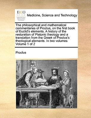 The Philosophical and Mathematical Commentaries of Proclus, on the First Book of Euclid's Elements. a History of the Restoration of Platonic Theology by Proclus