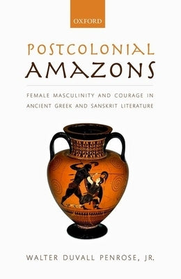 Postcolonial Amazons: Female Masculinity and Courage in Ancient Greek and Sanskrit Literature by Penrose Jr, Walter Duvall