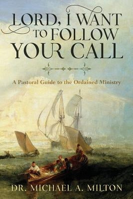 Lord, I Want to Follow Your Call: A Pastoral Guide to the Ordained Ministry by Milton, Michael a.