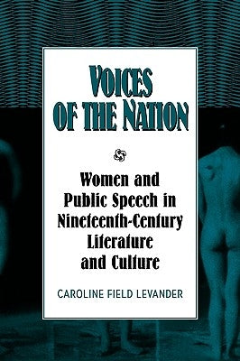 Voices of the Nation: Women and Public Speech in Nineteenth-Century American Literature and Culture by Levander, Caroline Field