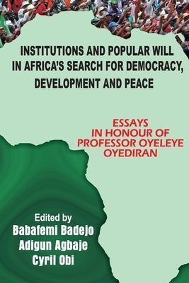 Institutions and Popular Will in Africa's Search for Democracy, Development and Peace: Essays in Honour of Professor Oyeleye Oyediran by Badejo, Babafemi A.