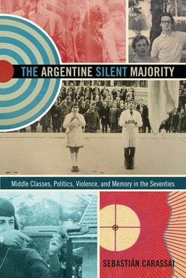 The Argentine Silent Majority: Middle Classes, Politics, Violence, and Memory in the Seventies by Carassai, Sebastián