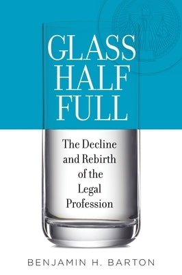 Glass Half Full: The Decline and Rebirth of the Legal Profession by Barton, Benjamin H.