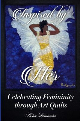 Inspired By Her: Celebrating Femininity through Art Quilts by Lumumba, Aisha