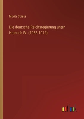 Die deutsche Reichsregierung unter Heinrich IV. (1056-1072) by Spiess, Moritz
