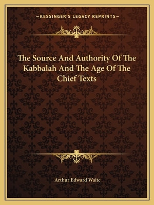 The Source and Authority of the Kabbalah and the Age of the Chief Texts by Waite, Arthur Edward