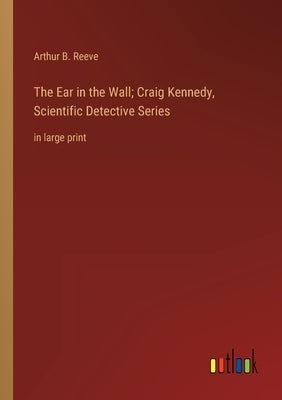 The Ear in the Wall; Craig Kennedy, Scientific Detective Series: in large print by Reeve, Arthur B.