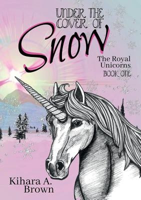 Under the Cover of Snow The Royal Unicorns Book One by Brown, Kihara A.