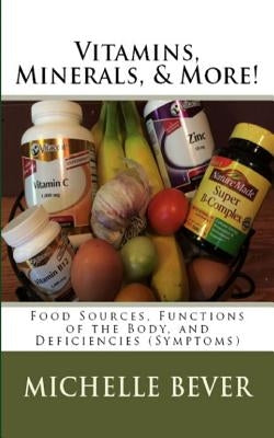 Vitamins, Minerals, and More!: Food Sources, Functions of the Body, and Deficiencies (Symptoms) by Bever, Michelle