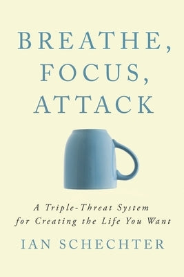 Breathe, Focus, Attack: A Triple - Threat System for Creating the Life You Want by Schechter, Ian