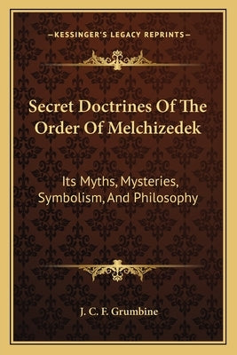 Secret Doctrines of the Order of Melchizedek: Its Myths, Mysteries, Symbolism, and Philosophy by Grumbine, J. C. F.