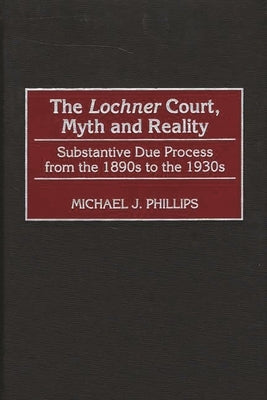 The Lochnercourt, Myth and Reality: Substantive Due Process from the 1890s to the 1930s by Phillips, Michael J.