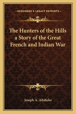 The Hunters of the Hills a Story of the Great French and Indian War by Altsheler, Joseph A.