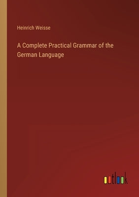 A Complete Practical Grammar of the German Language by Weisse, Heinrich