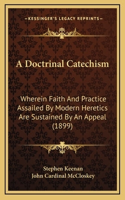A Doctrinal Catechism: Wherein Faith And Practice Assailed By Modern Heretics Are Sustained By An Appeal (1899) by Keenan, Stephen