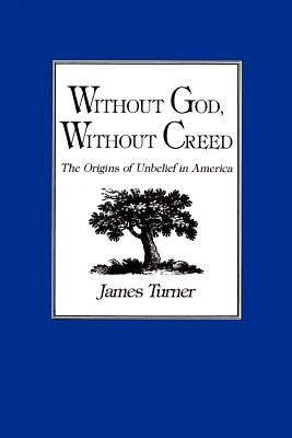 Without God, Without Creed: The Origins of Unbelief in America by Turner, James