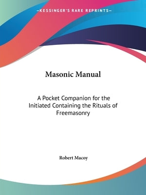 Masonic Manual: A Pocket Companion for the Initiated Containing the Rituals of Freemasonry by Macoy, Robert