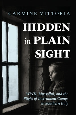 Hidden in Plain Sight: WWII, Mussolini, and the Plight of Internment Camps in Southern Italy by Vittoria, Carmine