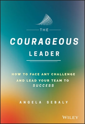 The Courageous Leader: How to Face Any Challenge and Lead Your Team to Success by Sebaly, Angela