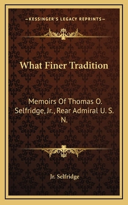 What Finer Tradition: Memoirs of Thomas O. Selfridge, JR., Rear Admiral U. S. N. by Selfridge, Jr. Thomas O. the of the