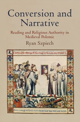 Conversion and Narrative: Reading and Religious Authority in Medieval Polemic by Szpiech, Ryan