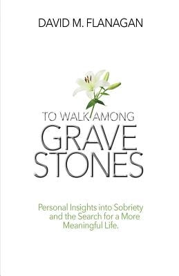 To Walk Among Gravestones: Personal Insights into Sobriety and the Search for a More Meaningful Life by Flanagan, David M.