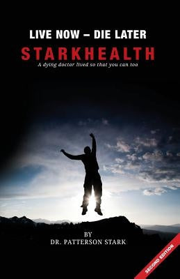 Live Now Die Later: A Dying Doctor Lived So That You Can Too by Stark, Patterson