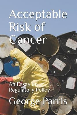 Acceptable Risk of Cancer: An Essay on Regulatory Policy by Parris Phd, George E.