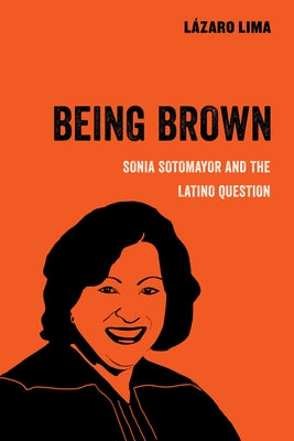 Being Brown: Sonia Sotomayor and the Latino Question Volume 9 by Lima, Lázaro