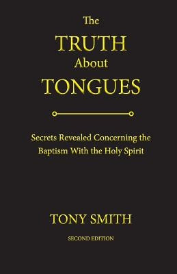 The Truth about Tongues: Secrets Revealed Concerning the Baptism with the Holy Spirit by Smith, Tony